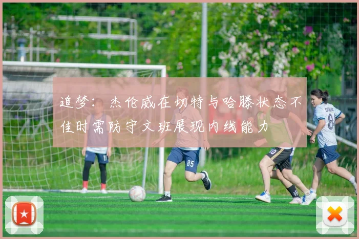 追梦：杰伦威在切特与哈滕状态不佳时需防守文班展现内线能力