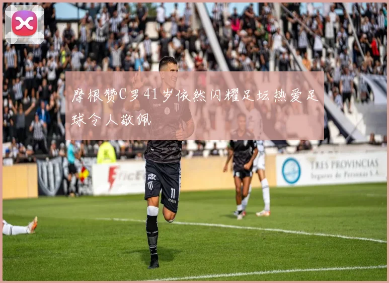 摩根赞C罗41岁依然闪耀足坛热爱足球令人敬佩