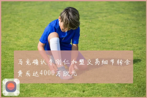马竞确认李刚仁加盟交易细节转会费或达4000万欧元