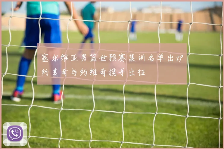 塞尔维亚男篮世预赛集训名单出炉约基奇与约维奇携手出征