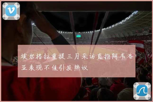 埃尔格拉重提三月采访直指阿韦洛亚表现不佳引发热议