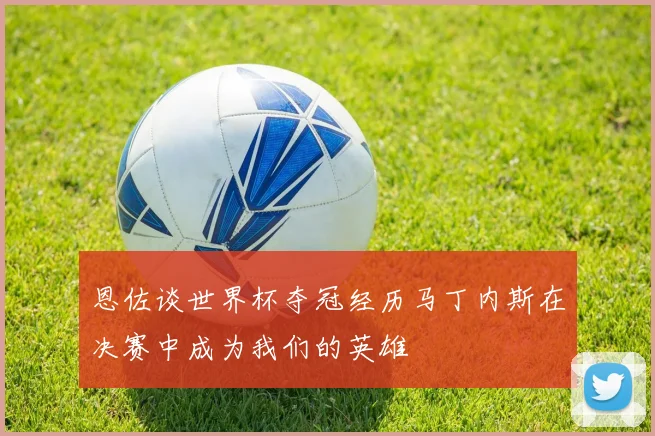恩佐谈世界杯夺冠经历马丁内斯在决赛中成为我们的英雄