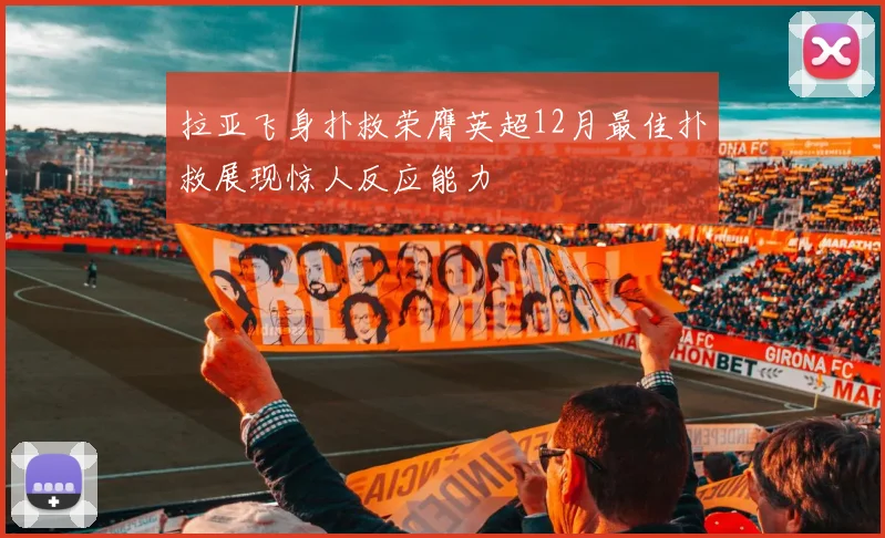 拉亚飞身扑救荣膺英超12月最佳扑救展现惊人反应能力