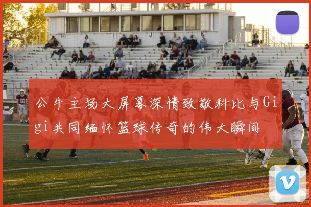 公牛主场大屏幕深情致敬科比与Gigi共同缅怀篮球传奇的伟大瞬间