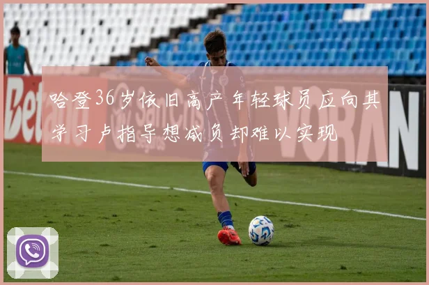 哈登36岁依旧高产年轻球员应向其学习卢指导想减负却难以实现