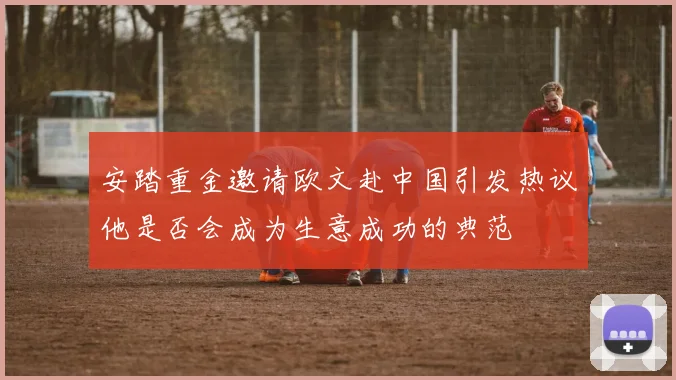 安踏重金邀请欧文赴中国引发热议他是否会成为生意成功的典范