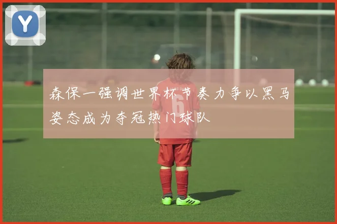森保一强调世界杯节奏力争以黑马姿态成为夺冠热门球队