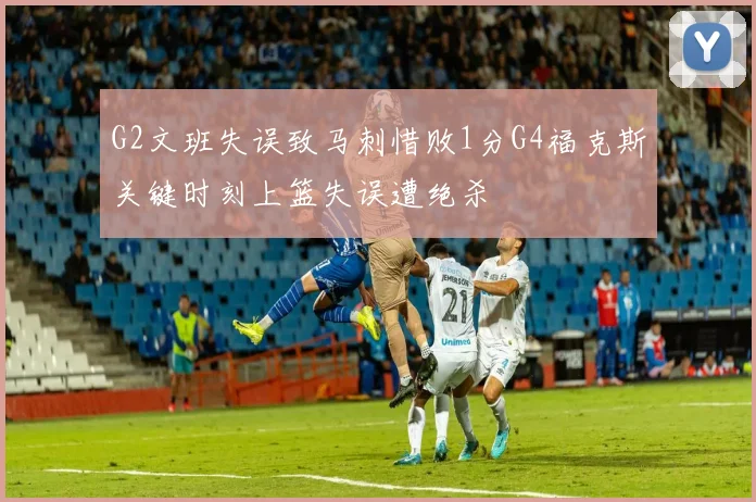 G2文班失误致马刺惜败1分G4福克斯关键时刻上篮失误遭绝杀