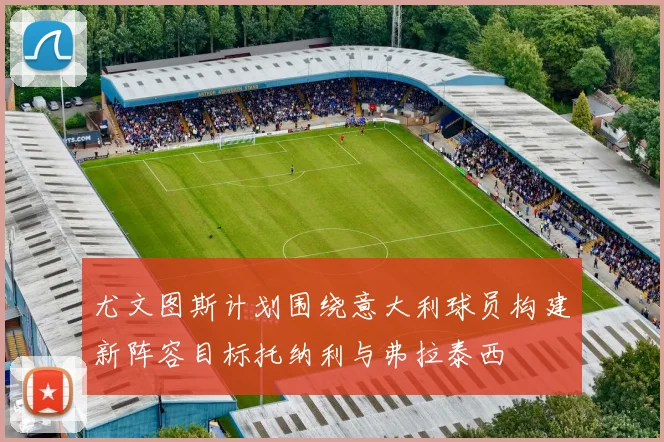 尤文图斯计划围绕意大利球员构建新阵容目标托纳利与弗拉泰西