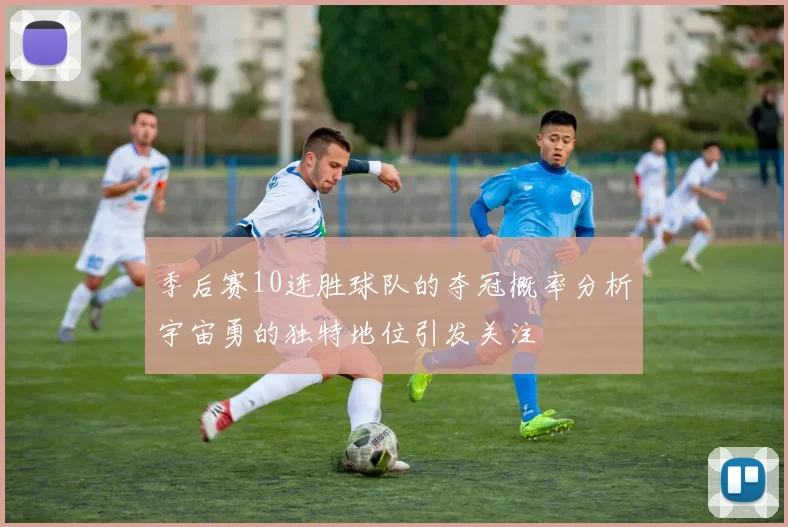 季后赛10连胜球队的夺冠概率分析宇宙勇的独特地位引发关注