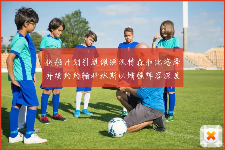 快船计划引进佩顿沃特森和比塔泽并续约约翰科林斯以增强阵容深度