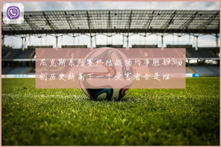 尼克斯系列赛终结战场均净胜393分创历史新高下一个受害者会是谁