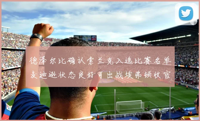 德泽尔比确认索兰克入选比赛名单麦迪逊状态良好可出战埃弗顿收官战