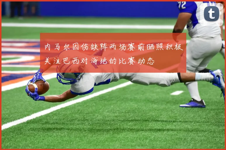 内马尔因伤缺阵两场赛前晒照积极关注巴西对海地的比赛动态