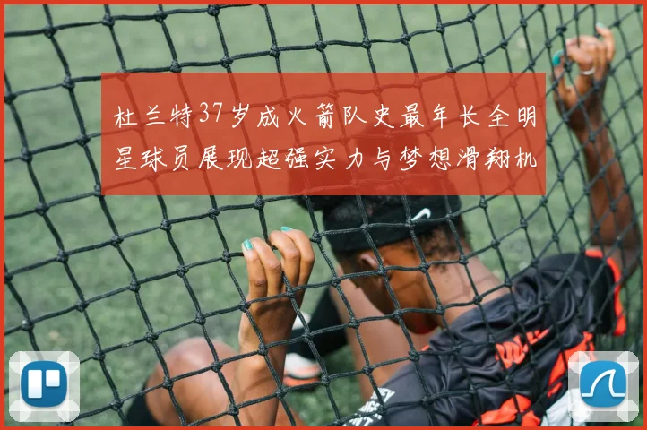 杜兰特37岁成火箭队史最年长全明星球员展现超强实力与梦想滑翔机般飞翔