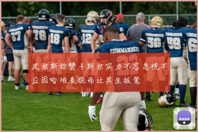 皮尔斯称赞卡斯尔实力不容忽视不应因哈珀表现而让其坐板凳