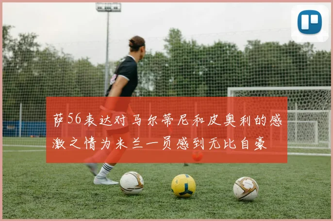 萨56表达对马尔蒂尼和皮奥利的感激之情为米兰一员感到无比自豪