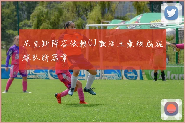 尼克斯阵容依赖CJ激活土豪线成就球队新篇章