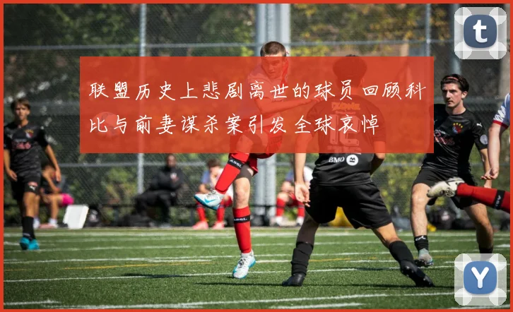 联盟历史上悲剧离世的球员回顾科比与前妻谋杀案引发全球哀悼