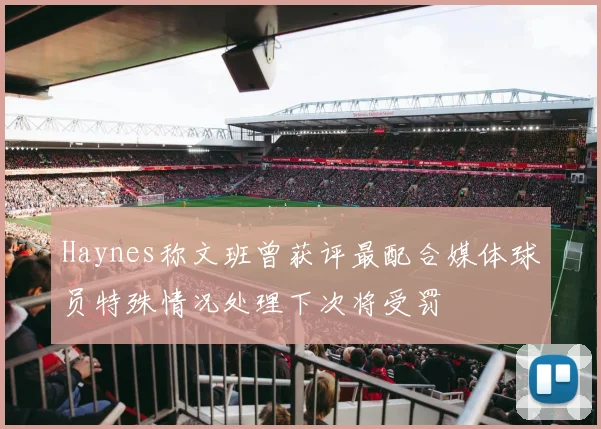 Haynes称文班曾获评最配合媒体球员特殊情况处理下次将受罚